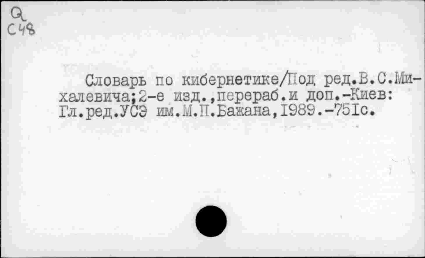 ﻿Словарь по кибернетике/Под ред.В.С.Ми халевича:2-е изд.»перераб.и доп.-Киев: Гл.ред. УСЭ им. М. П.Бакана,1989.-751с.